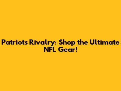 Patriots Rivalry: Shop the Ultimate NFL Gear!
