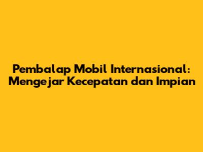 Pembalap Mobil Internasional: Mengejar Kecepatan dan Impian