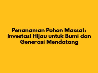 Penanaman Pohon Massal: Investasi Hijau untuk Bumi dan Generasi Mendatang
