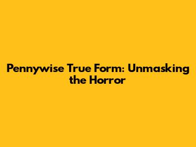 Pennywise True Form: Unmasking the Horror