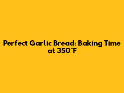 Perfect Garlic Bread: Baking Time at 350°F