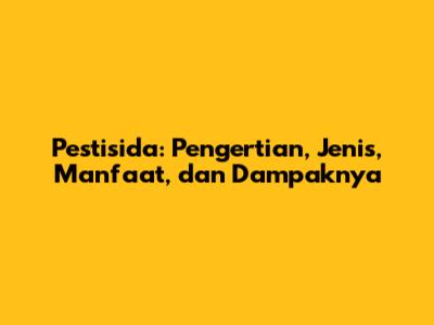 Pestisida: Pengertian, Jenis, Manfaat, dan Dampaknya
