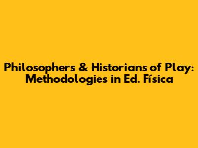 Philosophers & Historians of Play: Methodologies in Ed. Física