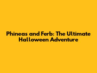 Phineas and Ferb: The Ultimate Halloween Adventure