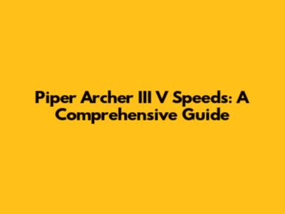 Piper Archer III V Speeds: A Comprehensive Guide