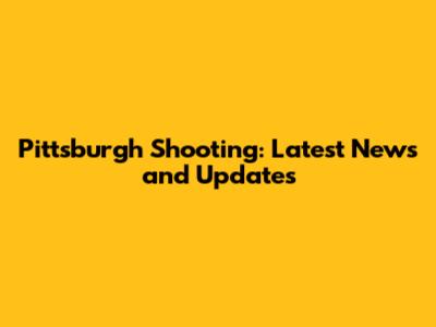 Pittsburgh Shooting: Latest News and Updates