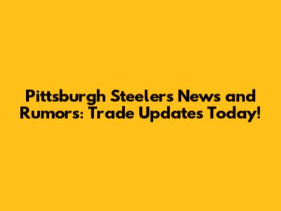 Pittsburgh Steelers News and Rumors: Trade Updates Today!