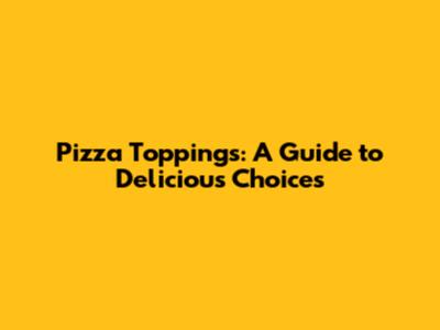 Pizza Toppings: A Guide to Delicious Choices