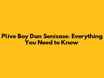 Plive Boy Dan Senisase: Everything You Need to Know