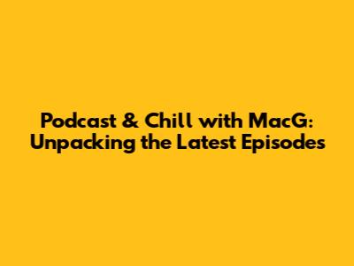 Podcast & Chill with MacG: Unpacking the Latest Episodes