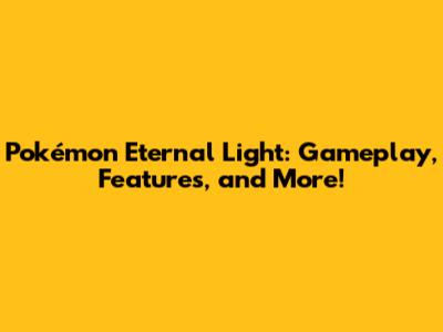 Pokémon Eternal Light: Gameplay, Features, and More!