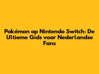 Pokémon op Nintendo Switch: De Ultieme Gids voor Nederlandse Fans