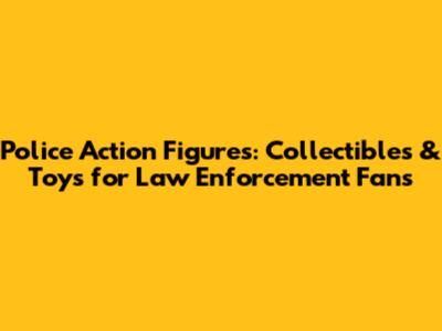 Police Action Figures: Collectibles & Toys for Law Enforcement Fans