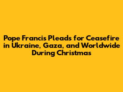 Pope Francis Pleads for Ceasefire in Ukraine, Gaza, and Worldwide During Christmas