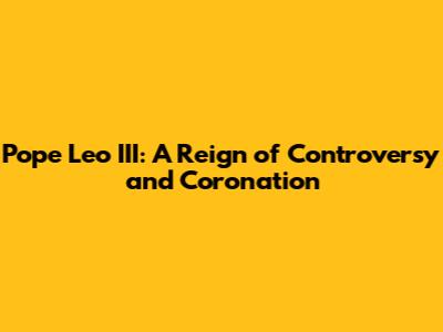 Pope Leo III: A Reign of Controversy and Coronation