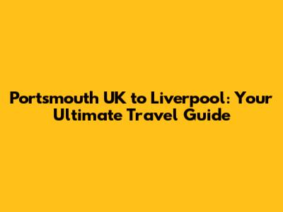 Portsmouth UK to Liverpool: Your Ultimate Travel Guide