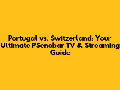 Portugal vs. Switzerland: Your Ultimate PSenobar TV & Streaming Guide