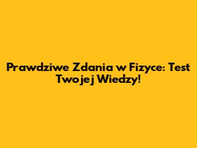 Prawdziwe Zdania w Fizyce: Test Twojej Wiedzy!