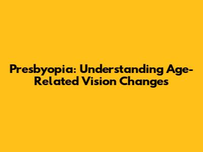 Presbyopia: Understanding Age-Related Vision Changes