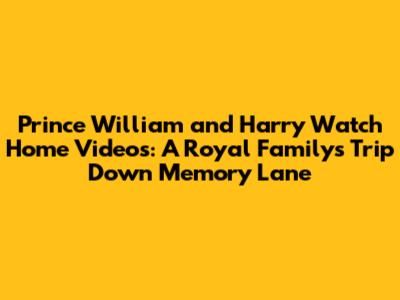 Prince William and Harry Watch Home Videos: A Royal Family's Trip Down Memory Lane