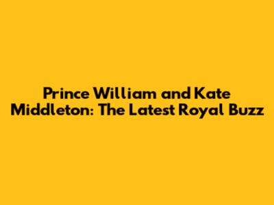 Prince William and Kate Middleton: The Latest Royal Buzz