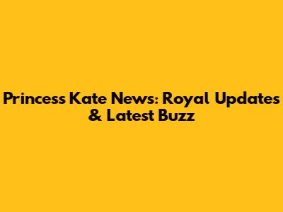Princess Kate News: Royal Updates & Latest Buzz