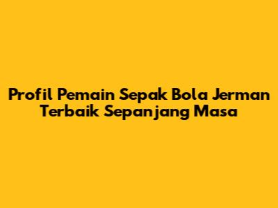 Profil Pemain Sepak Bola Jerman Terbaik Sepanjang Masa