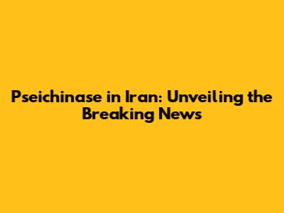 Pseichinase in Iran: Unveiling the Breaking News