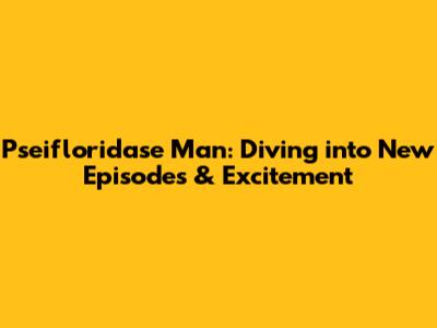 Pseifloridase Man: Diving into New Episodes & Excitement
