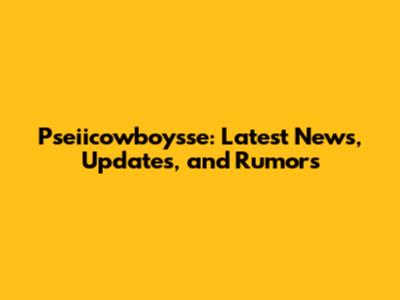 Pseiicowboysse: Latest News, Updates, and Rumors