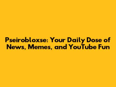 Pseirobloxse: Your Daily Dose of News, Memes, and YouTube Fun