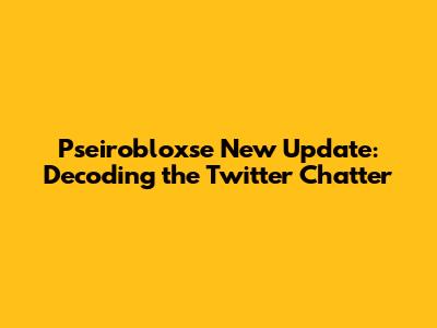 Pseirobloxse New Update: Decoding the Twitter Chatter