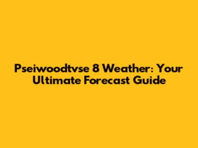 Pseiwoodtvse 8 Weather: Your Ultimate Forecast Guide
