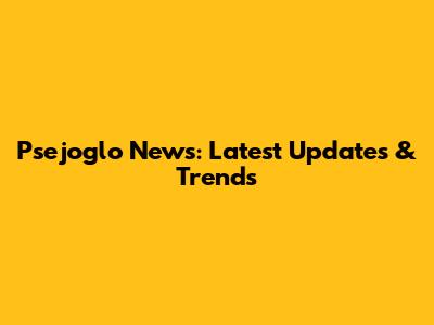 Psejoglo News: Latest Updates & Trends