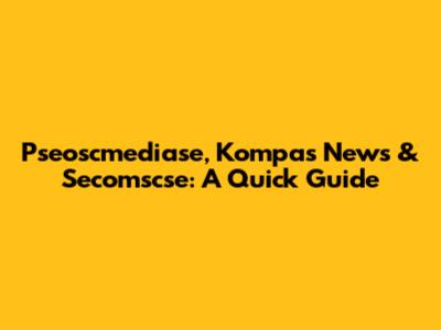 Pseoscmediase, Kompas News & Secomscse: A Quick Guide