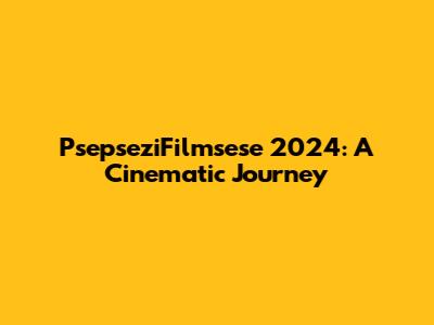 PsepseziFilmsese 2024: A Cinematic Journey