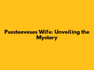 Psesteevese's Wife: Unveiling the Mystery