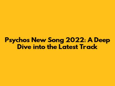 Psycho's New Song 2022: A Deep Dive into the Latest Track