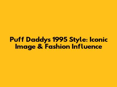 Puff Daddy's 1995 Style: Iconic Image & Fashion Influence