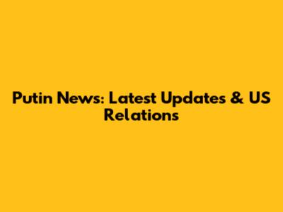 Putin News: Latest Updates & US Relations