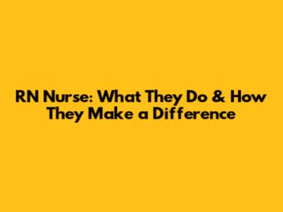 RN Nurse: What They Do & How They Make a Difference