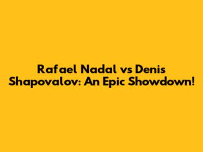 Rafael Nadal vs Denis Shapovalov: An Epic Showdown!
