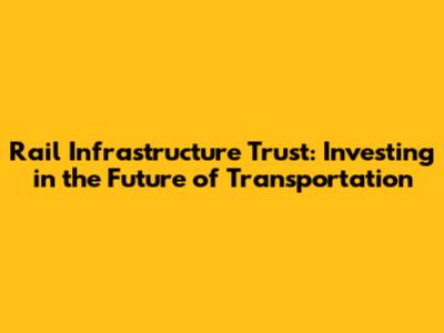 Rail Infrastructure Trust: Investing in the Future of Transportation