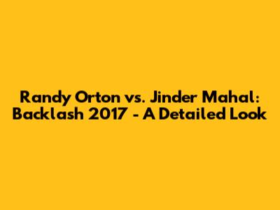 Randy Orton vs. Jinder Mahal: Backlash 2017 - A Detailed Look