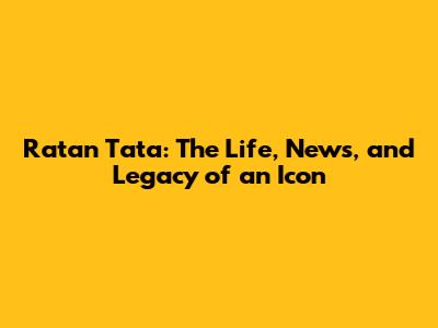 Ratan Tata: The Life, News, and Legacy of an Icon