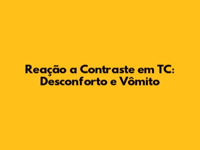 Reação a Contraste em TC: Desconforto e Vômito