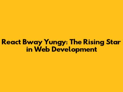 React Bway Yungy: The Rising Star in Web Development