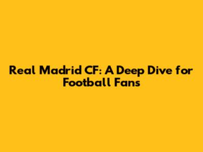 Real Madrid CF: A Deep Dive for Football Fans