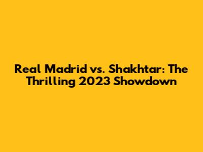 Real Madrid vs. Shakhtar: The Thrilling 2023 Showdown