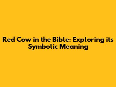 Red Cow in the Bible: Exploring its Symbolic Meaning